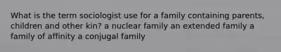 What is the term sociologist use for a family containing parents, children and other kin? a nuclear family an extended family a family of affinity a conjugal family