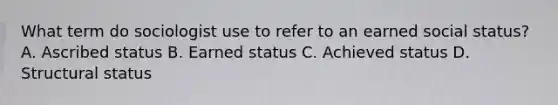 What term do sociologist use to refer to an earned social status? A. Ascribed status B. Earned status C. Achieved status D. Structural status