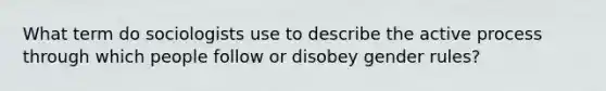 What term do sociologists use to describe the active process through which people follow or disobey gender rules?