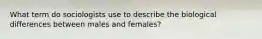 What term do sociologists use to describe the biological differences between males and females?