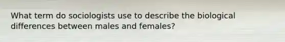 What term do sociologists use to describe the biological differences between males and females?