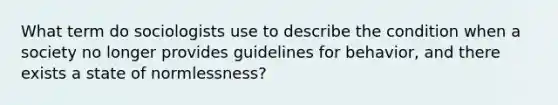 What term do sociologists use to describe the condition when a society no longer provides guidelines for behavior, and there exists a state of normlessness?