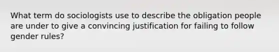 What term do sociologists use to describe the obligation people are under to give a convincing justification for failing to follow gender rules?