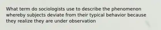 What term do sociologists use to describe the phenomenon whereby subjects deviate from their typical behavior because they realize they are under observation