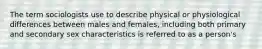 The term sociologists use to describe physical or physiological differences between males and females, including both primary and secondary sex characteristics is referred to as a person's