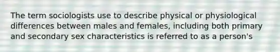 The term sociologists use to describe physical or physiological differences between males and females, including both primary and secondary sex characteristics is referred to as a person's