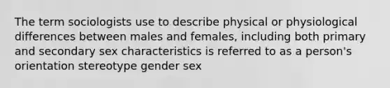 The term sociologists use to describe physical or physiological differences between males and females, including both primary and secondary sex characteristics is referred to as a person's orientation stereotype gender sex