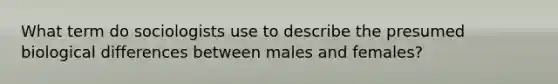 What term do sociologists use to describe the presumed biological differences between males and females?