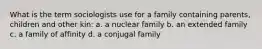 What is the term sociologists use for a family containing parents, children and other kin: a. a nuclear family b. an extended family c. a family of affinity d. a conjugal family