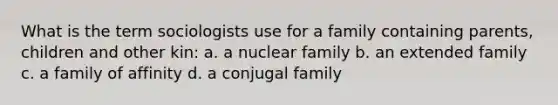 What is the term sociologists use for a family containing parents, children and other kin: a. a nuclear family b. an extended family c. a family of affinity d. a conjugal family