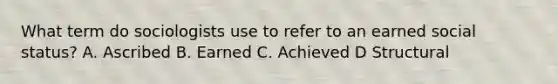 What term do sociologists use to refer to an earned social status? A. Ascribed B. Earned C. Achieved D Structural