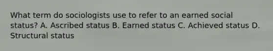 What term do sociologists use to refer to an earned social status? A. Ascribed status B. Earned status C. Achieved status D. Structural status