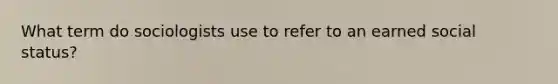 What term do sociologists use to refer to an earned social status?