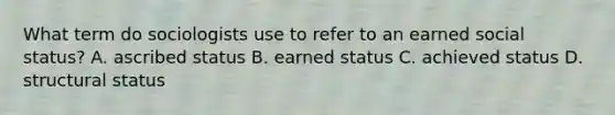 What term do sociologists use to refer to an earned social status? A. ascribed status B. earned status C. achieved status D. structural status