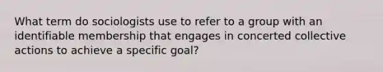 What term do sociologists use to refer to a group with an identifiable membership that engages in concerted collective actions to achieve a specific goal?