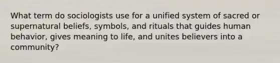 What term do sociologists use for a unified system of sacred or supernatural beliefs, symbols, and rituals that guides human behavior, gives meaning to life, and unites believers into a community?