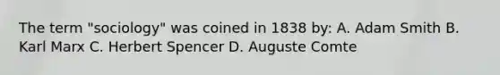 The term "sociology" was coined in 1838 by: A. Adam Smith B. Karl Marx C. Herbert Spencer D. Auguste Comte