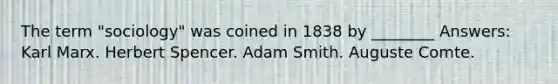 The term "sociology" was coined in 1838 by ________ Answers: Karl Marx. Herbert Spencer. Adam Smith. Auguste Comte.