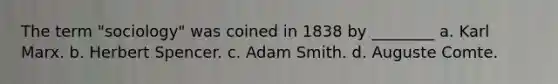 The term "sociology" was coined in 1838 by ________ a. Karl Marx. b. Herbert Spencer. c. Adam Smith. d. Auguste Comte.