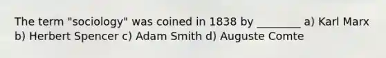 The term "sociology" was coined in 1838 by ________ a) Karl Marx b) Herbert Spencer c) Adam Smith d) Auguste Comte