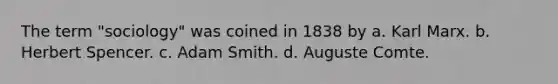The term "sociology" was coined in 1838 by a. Karl Marx. b. Herbert Spencer. c. Adam Smith. d. Auguste Comte.