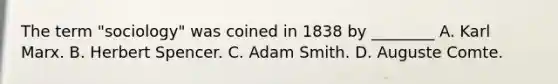 The term "sociology" was coined in 1838 by ________ A. Karl Marx. B. <a href='https://www.questionai.com/knowledge/kTOaWXsk8v-herbert-spencer' class='anchor-knowledge'>herbert spencer</a>. C. Adam Smith. D. <a href='https://www.questionai.com/knowledge/kpRS7gwSq1-auguste-comte' class='anchor-knowledge'>auguste comte</a>.