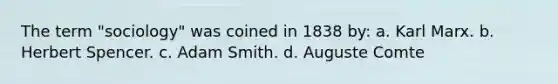 The term "sociology" was coined in 1838 by: a. Karl Marx. b. Herbert Spencer. c. Adam Smith. d. Auguste Comte