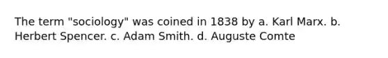 The term "sociology" was coined in 1838 by a. Karl Marx. b. Herbert Spencer. c. Adam Smith. d. Auguste Comte