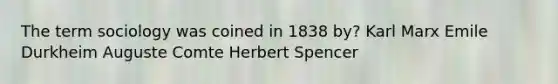 The term sociology was coined in 1838 by? Karl Marx Emile Durkheim Auguste Comte Herbert Spencer