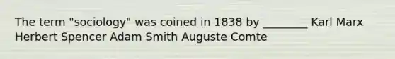 The term "sociology" was coined in 1838 by ________ Karl Marx Herbert Spencer Adam Smith Auguste Comte