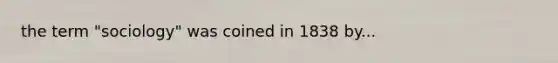 the term "sociology" was coined in 1838 by...