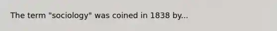The term "sociology" was coined in 1838 by...