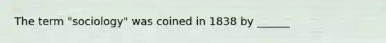 The term "sociology" was coined in 1838 by ______