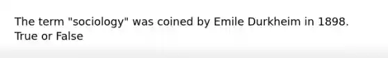 The term "sociology" was coined by Emile Durkheim in 1898. True or False
