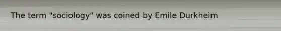 The term "sociology" was coined by Emile Durkheim
