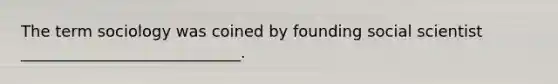 The term sociology was coined by founding social scientist ____________________________.