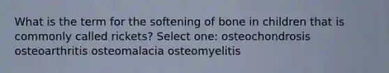 What is the term for the softening of bone in children that is commonly called rickets? Select one: osteochondrosis osteoarthritis osteomalacia osteomyelitis