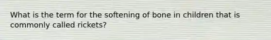 What is the term for the softening of bone in children that is commonly called rickets?