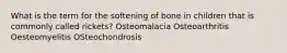 What is the term for the softening of bone in children that is commonly called rickets? Osteomalacia Osteoarthritis Oesteomyelitis OSteochondrosis