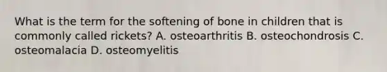 What is the term for the softening of bone in children that is commonly called rickets? A. osteoarthritis B. osteochondrosis C. osteomalacia D. osteomyelitis