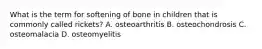 What is the term for softening of bone in children that is commonly called rickets? A. osteoarthritis B. osteochondrosis C. osteomalacia D. osteomyelitis