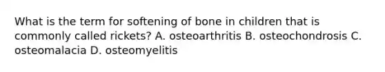 What is the term for softening of bone in children that is commonly called rickets? A. osteoarthritis B. osteochondrosis C. osteomalacia D. osteomyelitis