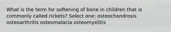 What is the term for softening of bone in children that is commonly called rickets? Select one: osteochondrosis osteoarthritis osteomalacia osteomyelitis