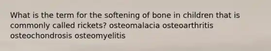 What is the term for the softening of bone in children that is commonly called rickets? osteomalacia osteoarthritis osteochondrosis osteomyelitis