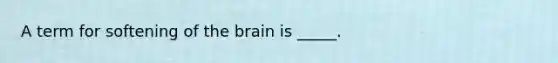 A term for softening of the brain is _____.