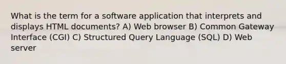 What is the term for a software application that interprets and displays HTML documents? A) Web browser B) Common Gateway Interface (CGI) C) Structured Query Language (SQL) D) Web server