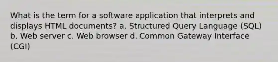 What is the term for a software application that interprets and displays HTML documents? a. Structured Query Language (SQL) b. Web server c. Web browser d. Common Gateway Interface (CGI)