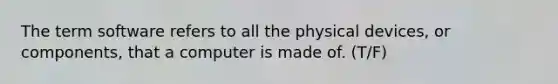 The term software refers to all the physical devices, or components, that a computer is made of. (T/F)