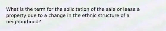 What is the term for the solicitation of the sale or lease a property due to a change in the ethnic structure of a neighborhood?