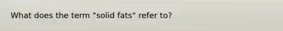 What does the term "solid fats" refer to?